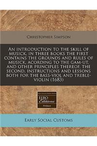 An Introduction to the Skill of Musick, in Three Books the First Contains the Grounds and Rules of Musick, Acording to the Gam-UT, and Other Principles Thereof, the Second, Instructions and Lessons Both for the Bass-Viol and Treble-Violin (1683)