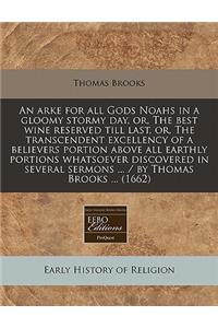 An Arke for All Gods Noahs in a Gloomy Stormy Day, Or, the Best Wine Reserved Till Last, Or, the Transcendent Excellency of a Believers Portion Above