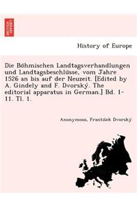 Böhmischen Landtagsverhandlungen und Landtagsbeschlüsse, vom Jahre 1526 an bis auf der Neuzeit. [Edited by A. Gindely and F. Dvorský. The editorial apparatus in German.] Bd. 1-11. Tl. 1. [1526-1605.]