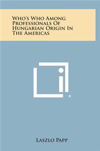 Who's Who Among Professionals of Hungarian Origin in the Americas