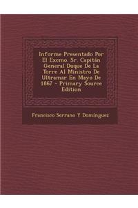 Informe Presentado Por El Excmo. Sr. Capitan General Duque de La Torre Al Ministro de Ultramar En Mayo de 1867
