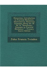Elementary Introduction to Practical Mechanics, Illustrated by Numerous Examples: Being the 3D Ed. of Elementary Examples in Practical Mechanics.