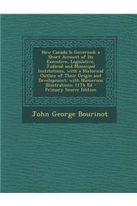 How Canada Is Governed; A Short Account of Its Executive, Legislative, Judicial and Municipal Institutions, with a Historical Outline of Their Origin and Development; With Numerous Illustrations; 11th Ed