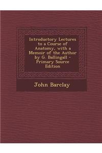 Introductory Lectures to a Course of Anatomy, with a Memoir of the Author by G. Ballingall