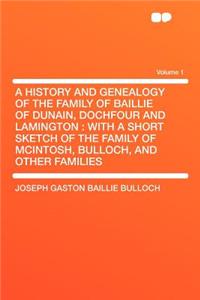 A History and Genealogy of the Family of Baillie of Dunain, Dochfour and Lamington: With a Short Sketch of the Family of McIntosh, Bulloch, and Other Families Volume 1