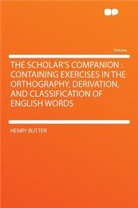 The Scholar's Companion: Containing Exercises in the Orthography, Derivation, and Classification of English Words