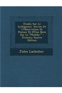 Études Sur Le Syllogisme, Suivies de l'Observation de Platner Et d'Une Note Sur Le Philèbe,