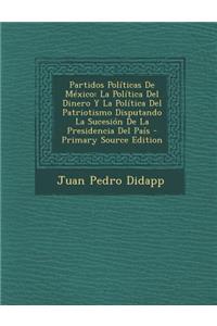 Partidos Politicas de Mexico: La Politica del Dinero y La Politica del Patriotismo Disputando La Sucesion de La Presidencia del Pais