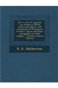How a Race of Pygmies Was Found in North Africa and Spain: With Comments of Professors Virchow, Sayce and Starr: And Papers on Other Subjects