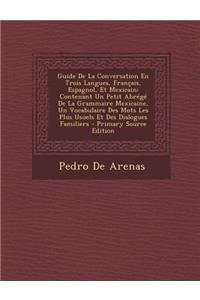 Guide de La Conversation En Trois Langues, Francais, Espagnol, Et Mexicain: Contenant Un Petit Abrege de La Grammaire Mexicaine, Un Vocabulaire Des Mo