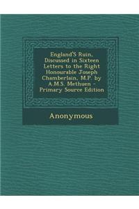 England's Ruin, Discussed in Sixteen Letters to the Right Honourable Joseph Chamberlain, M.P. by A.M.S. Methuen - Primary Source Edition