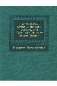 Hay Macdowall Grant ... His Life, Labours, and Teaching