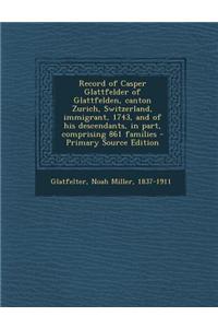 Record of Casper Glattfelder of Glattfelden, Canton Zurich, Switzerland, Immigrant, 1743, and of His Descendants, in Part, Comprising 861 Families