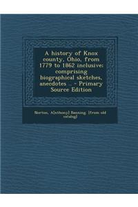 A History of Knox County, Ohio, from 1779 to 1862 Inclusive; Comprising Biographical Sketches, Anecdotes .. - Primary Source Edition