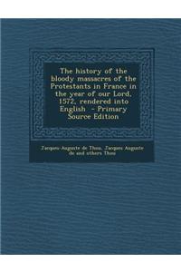 The History of the Bloody Massacres of the Protestants in France in the Year of Our Lord, 1572, Rendered Into English
