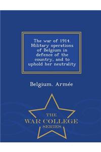 War of 1914. Military Operations of Belgium in Defence of the Country, and to Uphold Her Neutrality - War College Series