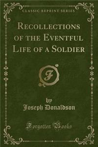 Recollections of the Eventful Life of a Soldier (Classic Reprint)
