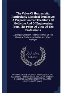 The Value Of Humanistic, Particularly Classical Studies As A Preparation For The Study Of Medicine And Of Engineering From The Point Of View Of The Professions