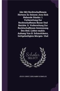 (Der Mit Rechtschaffenem Hertzen Zu Seinem Jesu Sich Nahende Sunder. I. Vorbereitung Zur Rechtschaffenen Busse Und Beichte. II. Vorbereitung Zur Rechtschaffenen Geniessung Des Heil. Liebes-Mahls. Anhang Von B. Schmolckens, Gottgeheiligten Morgen- U