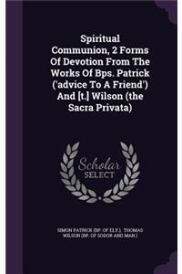 Spiritual Communion, 2 Forms Of Devotion From The Works Of Bps. Patrick ('advice To A Friend') And [t.] Wilson (the Sacra Privata)