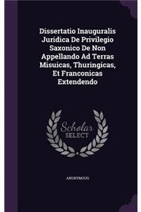 Dissertatio Inauguralis Juridica de Privilegio Saxonico de Non Appellando Ad Terras Misuicas, Thuringicas, Et Franconicas Extendendo