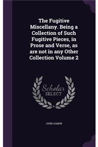 The Fugitive Miscellany. Being a Collection of Such Fugitive Pieces, in Prose and Verse, as Are Not in Any Other Collection Volume 2