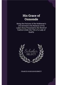 His Grace of Osmonde: Being the Portions of the Nobleman's Life Omitted in the Relation of His Lady's Story Presented to the World of Fashion Under the Title of a Lady of