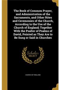 The Book of Common Prayer, and Administration of the Sacraments, and Other Rites and Ceremonies of the Church, According to the Use of the Church of England; Together with the Psalter of Psalms of David, Pointed as They Are to Be Sung or Said in Ch