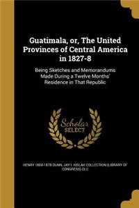 Guatimala, or, The United Provinces of Central America in 1827-8