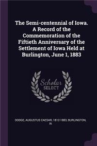 The Semi-centennial of Iowa. A Record of the Commemoration of the Fiftieth Anniversary of the Settlement of Iowa Held at Burlington, June 1, 1883