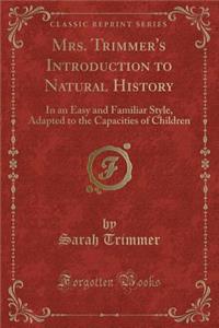 Mrs. Trimmer's Introduction to Natural History: In an Easy and Familiar Style, Adapted to the Capacities of Children (Classic Reprint)
