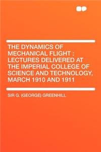 The Dynamics of Mechanical Flight: Lectures Delivered at the Imperial College of Science and Technology, March 1910 and 1911