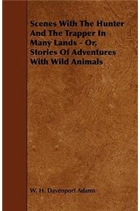 Scenes With The Hunter And The Trapper In Many Lands - Or, Stories Of Adventures With Wild Animals