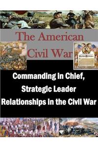 Commanding in Chief, Strategic Leader Relationships in the Civil War