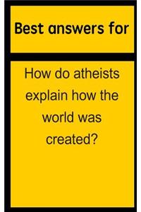 Best Answers for How Do Atheists Explain How the World Was Created?