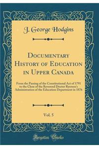 Documentary History of Education in Upper Canada, Vol. 5: From the Passing of the Constitutional Act of 1791 to the Close of the Reverend Doctor Ryerson's Administration of the Education Department in 1876 (Classic Reprint)