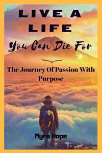 Live a Life You Can Die For: The Journey of Passion with Purpose