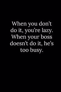 When you don't do it, you're lazy. When your boss doesn't do it, he's too busy.