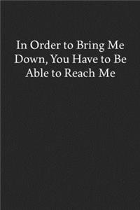 In Order to Bring Me Down, You Have to Be Able to Reach Me