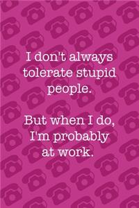 i Don't Always Tolerate Stupid People. But When I Do, I'm Probably At Work.