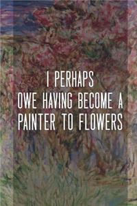 I Perhaps Owe Having Become A Painter To Flowers