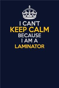 I Can't Keep Calm Because I Am A Laminator