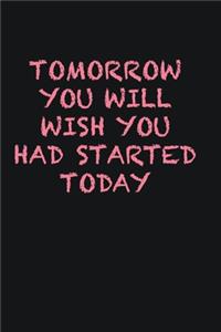 Tomorrow you will wish you had started today