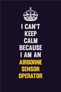 I can't Keep Calm Because I Am An Airborne Sensor Operator