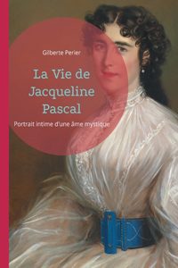 Vie de Jacqueline Pascal: Portrait intime d'une âme mystique