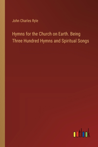 Hymns for the Church on Earth. Being Three Hundred Hymns and Spiritual Songs
