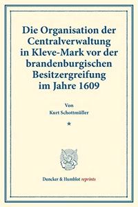 Die Organisation Der Centralverwaltung in Kleve-Mark VOR Der Brandenburgischen Besitzergreifung Im Jahre 1609