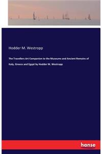 The Travellers Art Companion to the Museums and Ancient Remains of Italy, Greece and Egypt by Hodder M. Westropp