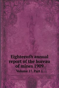 Eighteenth annual report of the bureau of mines 1909 Volume 17. Part 1
