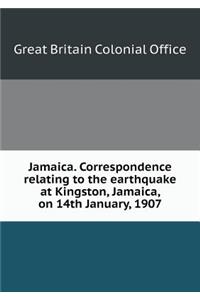 Jamaica. Correspondence Relating to the Earthquake at Kingston, Jamaica, on 14th January, 1907